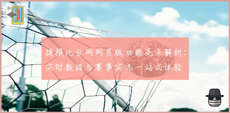 捷报比分网网页版功能亮点解析：实时数据与赛事实况一站式体验