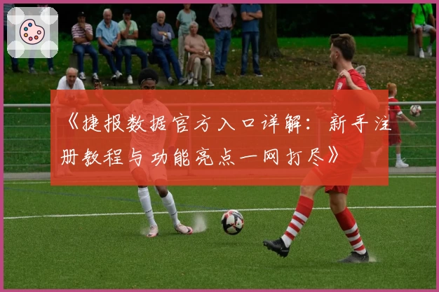 《捷报数据官方入口详解：新手注册教程与功能亮点一网打尽》