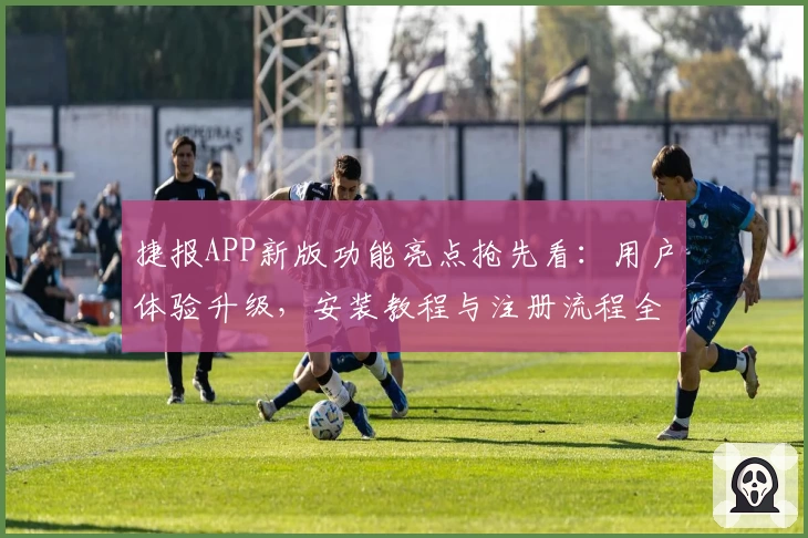 捷报APP新版功能亮点抢先看:用户体验升级,安装教程与注册流程全解析