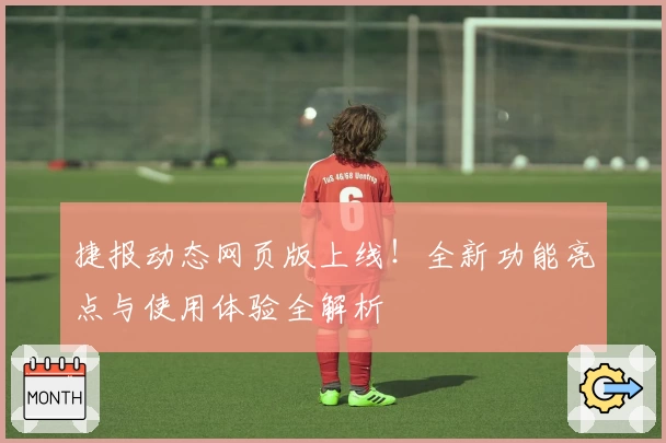 捷报动态网页版上线！全新功能亮点与使用体验全解析