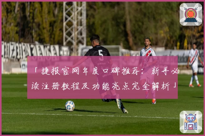 「捷报官网年度口碑推荐：新手必读注册教程及功能亮点完全解析」