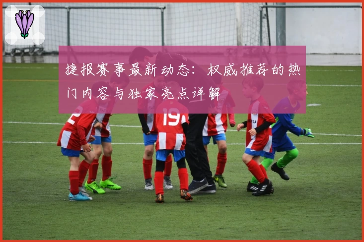 捷报赛事最新动态：权威推荐的热门内容与独家亮点详解