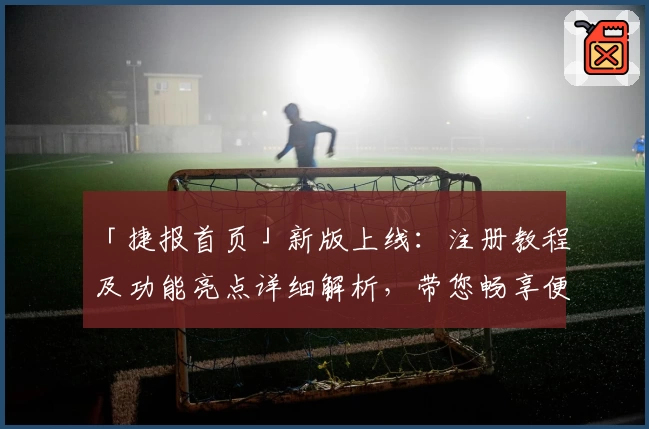 「捷报首页」新版上线：注册教程及功能亮点详细解析，带您畅享便捷使用体验！